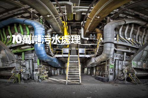 “10萬噸污水處理，環(huán)保先鋒，綠色以后引領(lǐng)者”